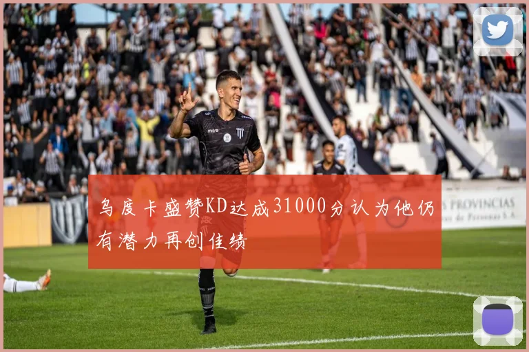 乌度卡盛赞KD达成31000分认为他仍有潜力再创佳绩