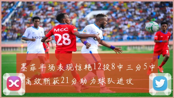 墨菲半场表现惊艳12投8中三分5中8高效斩获21分助力球队进攻