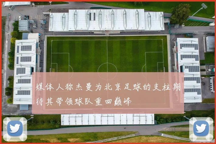 媒体人称杰曼为北京足球的支柱期待其带领球队重回巅峰