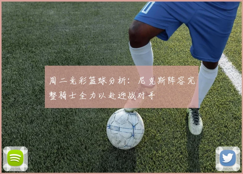 周二竞彩篮球分析：尼克斯阵容完整骑士全力以赴迎战对手