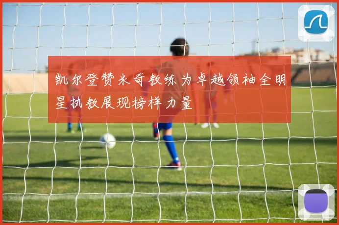 凯尔登赞米奇教练为卓越领袖全明星执教展现榜样力量