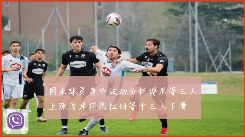 国米球员身价波动分析博尼等三人上涨马库斯图拉姆等十三人下滑