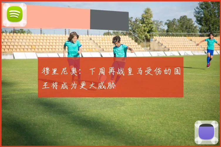 穆里尼奥：下周再战皇马受伤的国王将成为更大威胁