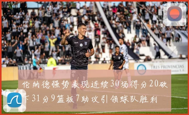 伦纳德强势表现连续30场得分20砍下31分9篮板7助攻引领球队胜利