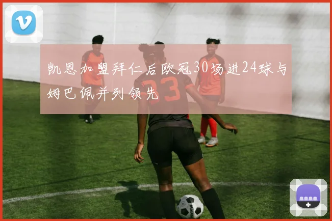 凯恩加盟拜仁后欧冠30场进24球与姆巴佩并列领先