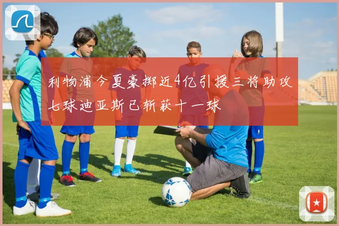 利物浦今夏豪掷近4亿引援三将助攻七球迪亚斯已斩获十一球