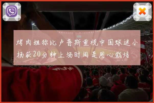 烤肉姐称比卢普斯重视中国球迷小杨获20分钟上场时间是用心栽培