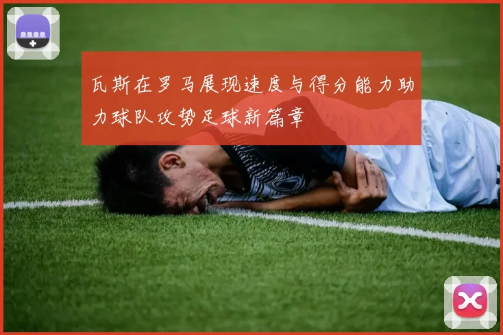 瓦斯在罗马展现速度与得分能力助力球队攻势足球新篇章