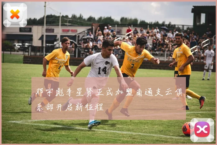 邓宇彪李星贤正式加盟南通支云俱乐部开启新征程