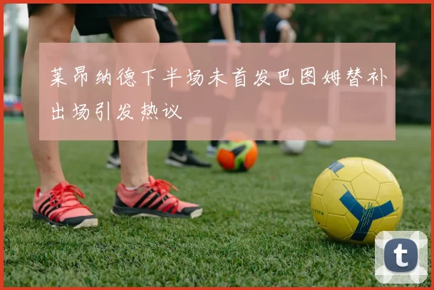 莱昂纳德下半场未首发巴图姆替补出场引发热议