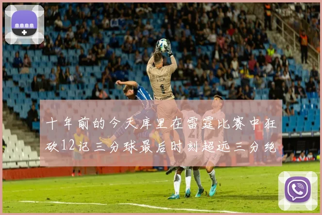 十年前的今天库里在雷霆比赛中狂砍12记三分球最后时刻超远三分绝杀对手