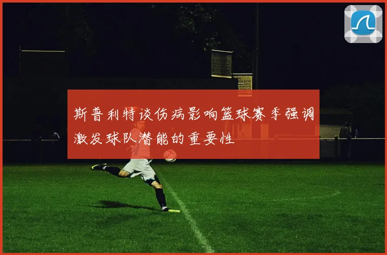 斯普利特谈伤病影响篮球赛季强调激发球队潜能的重要性