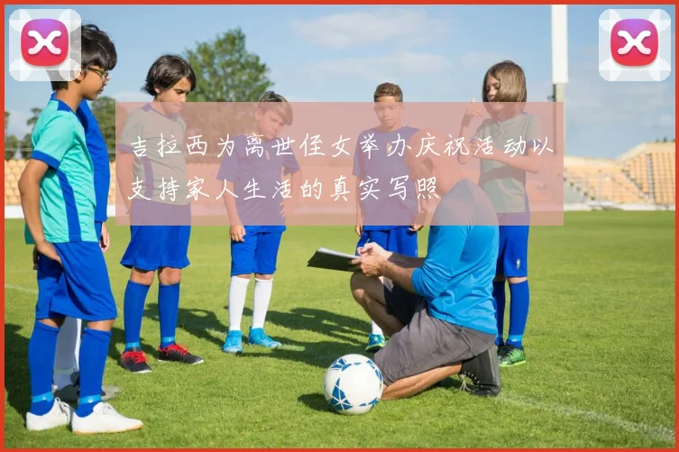 吉拉西为离世侄女举办庆祝活动以支持家人生活的真实写照