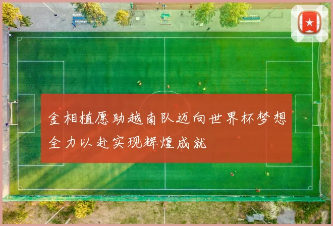 金相植愿助越南队迈向世界杯梦想全力以赴实现辉煌成就