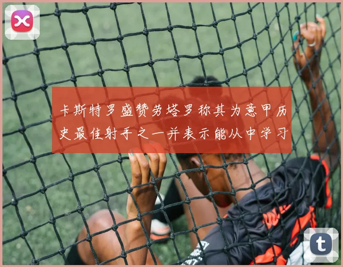 卡斯特罗盛赞劳塔罗称其为意甲历史最佳射手之一并表示能从中学习