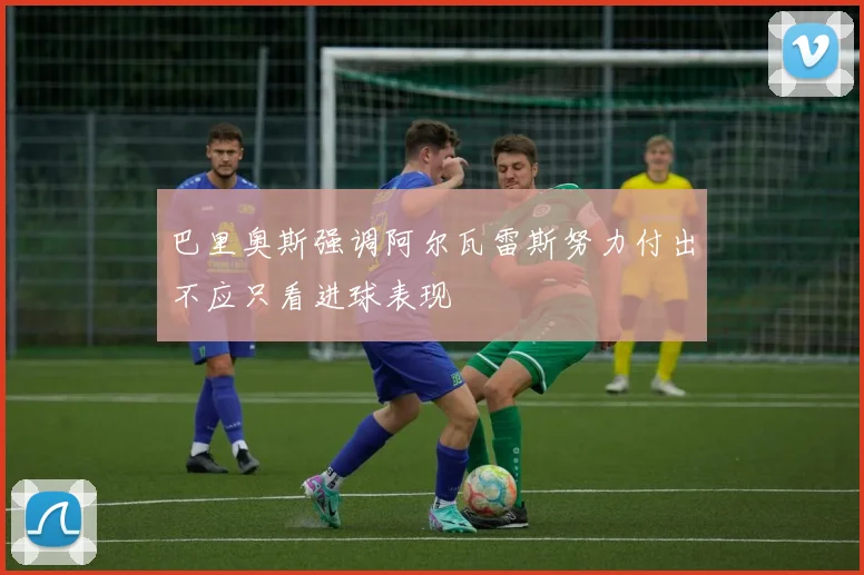 巴里奥斯强调阿尔瓦雷斯努力付出不应只看进球表现