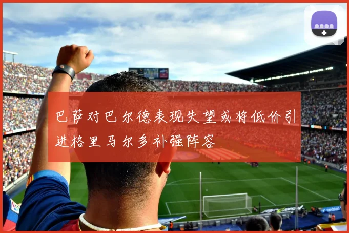 巴萨对巴尔德表现失望或将低价引进格里马尔多补强阵容