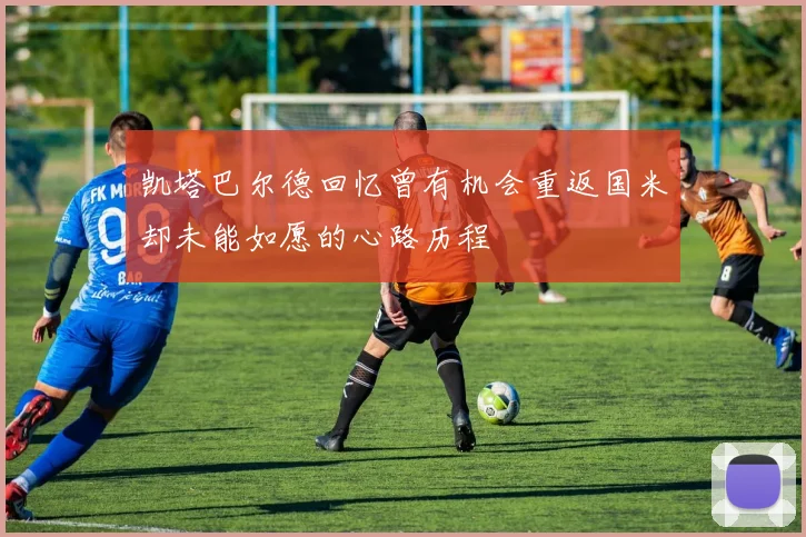 凯塔巴尔德回忆曾有机会重返国米却未能如愿的心路历程
