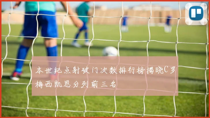 本世纪点射破门次数排行榜揭晓C罗梅西凯恩分列前三名