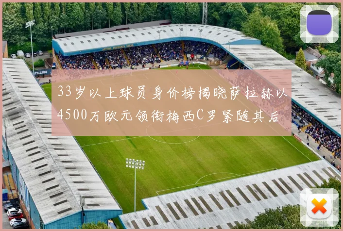 33岁以上球员身价榜揭晓萨拉赫以4500万欧元领衔梅西C罗紧随其后