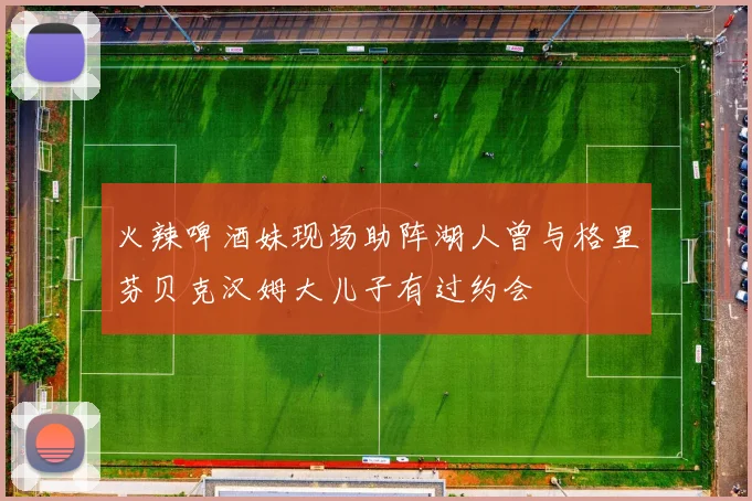 火辣啤酒妹现场助阵湖人曾与格里芬贝克汉姆大儿子有过约会