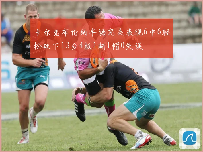 卡尔克布伦纳半场完美表现6中6轻松砍下13分4板1断1帽0失误