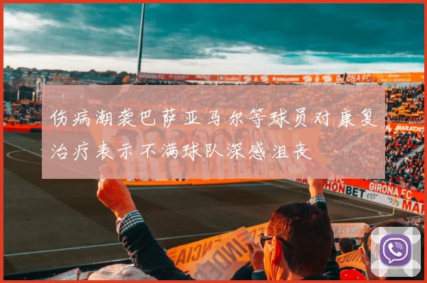 伤病潮袭巴萨亚马尔等球员对康复治疗表示不满球队深感沮丧