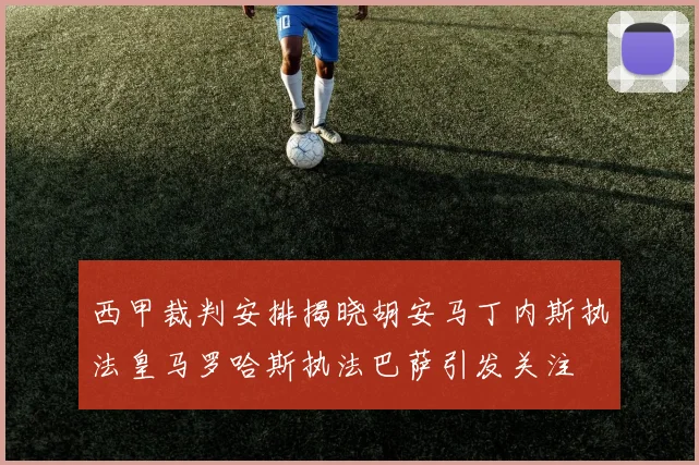 西甲裁判安排揭晓胡安马丁内斯执法皇马罗哈斯执法巴萨引发关注