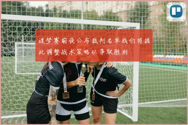 追梦赛前夜公布裁判名单我们将据此调整战术策略以争取胜利