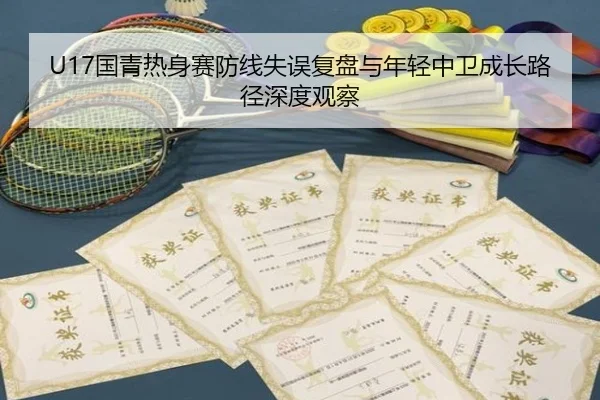U17国青热身赛防线失误复盘与年轻中卫成长路径深度观察